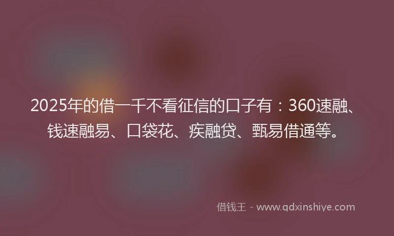 2025年的借一千不看征信的口子有:360速融、钱速融易、口袋花、疾融贷、甄易借通等。