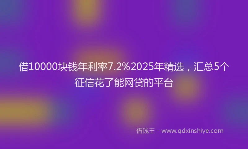 借10000块钱年利率7.2%2025年精选，汇总5个征信花了能网贷的平台