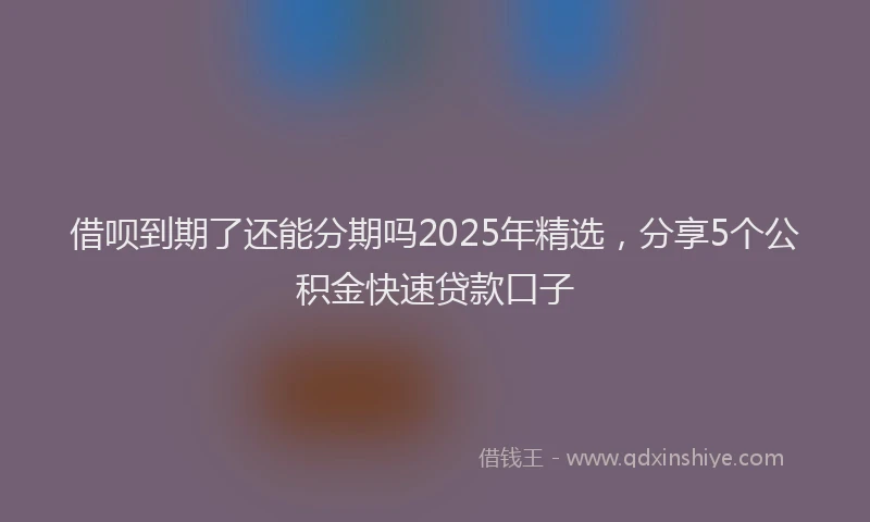 借呗到期了还能分期吗2025年精选，分享5个公积金快速贷款口子