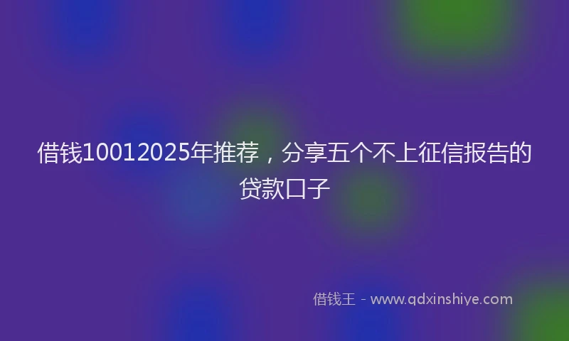 借钱10012025年推荐，分享五个不上征信报告的贷款口子