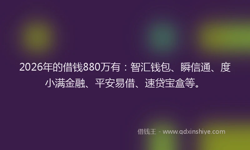 2026年的借钱880万有:智汇钱包、瞬信通、度小满金融、平安易借、速贷宝盒等。