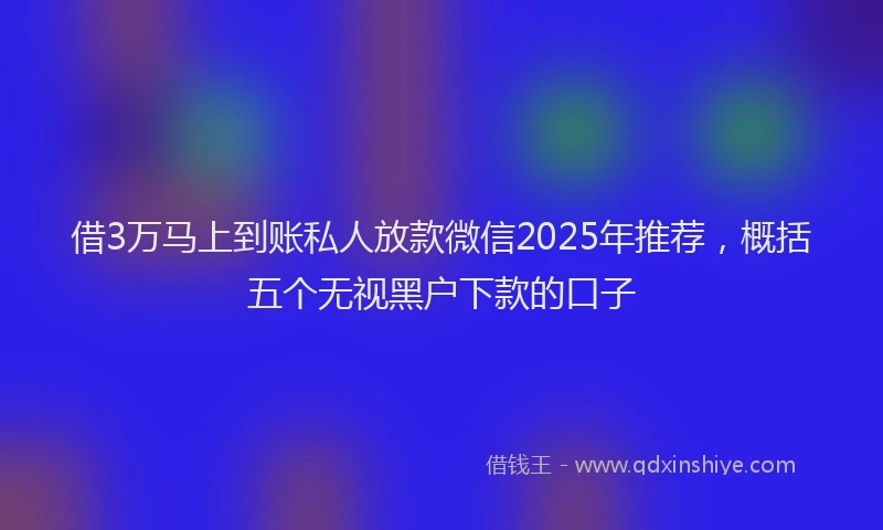 借3万马上到账私人放款微信2025年推荐，概括五个无视黑户下款的口子