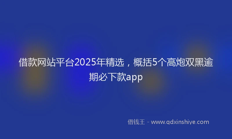 借款网站平台2025年精选,概括5个高炮双黑逾期必下款app