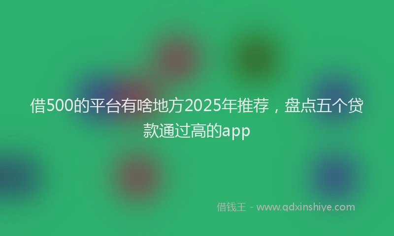借500的平台有啥地方2025年推荐，盘点五个贷款通过高的app