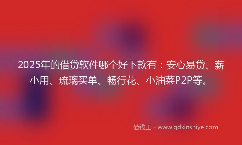 2025年的借贷软件哪个好下款有：安心易贷、薪小用、琉璃买单、畅行花、小油菜P2P等。
