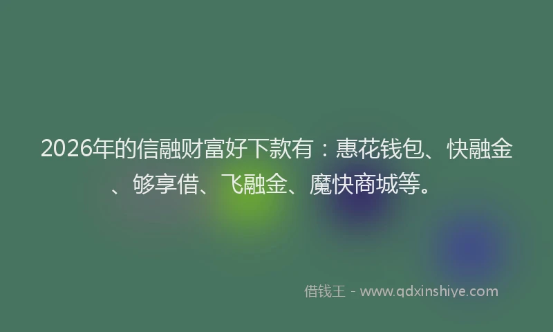 2026年的信融财富好下款有：惠花钱包、快融金、够享借、飞融金、魔快商城等。