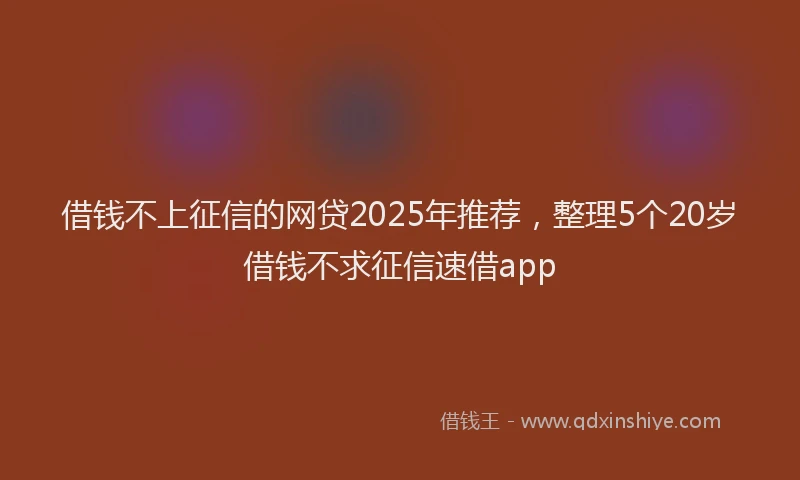 借钱不上征信的网贷2025年推荐，整理5个20岁借钱不求征信速借app