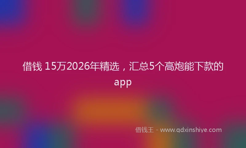 借钱 15万2026年精选，汇总5个高炮能下款的app