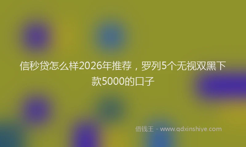 信秒贷怎么样2026年推荐，罗列5个无视双黑下款5000的口子