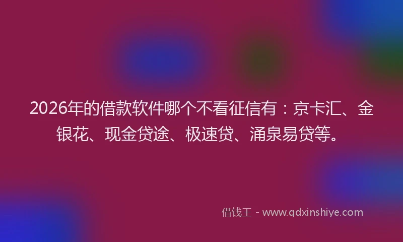 2026年的借款软件哪个不看征信有：京卡汇、金银花、现金贷途、极速贷、涌泉易贷等。