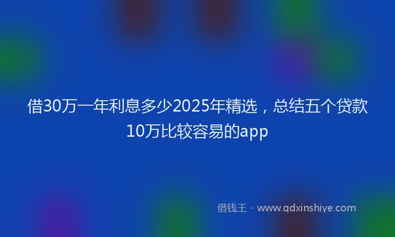借30万一年利息多少2025年精选，总结五个贷款10万比较容易的app