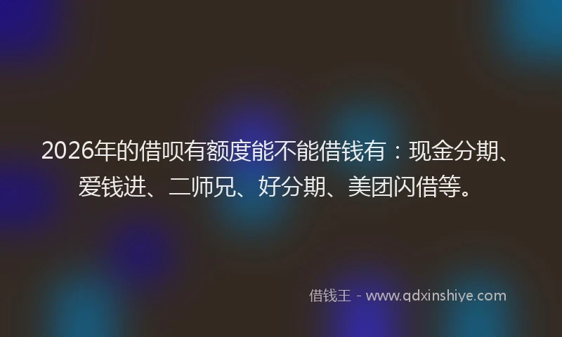 2026年的借呗有额度能不能借钱有:现金分期、爱钱进、二师兄、好分期、美团闪借等。