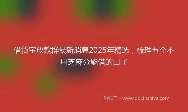 借贷宝放款群最新消息2025年精选，梳理五个不用芝麻分能借的口子