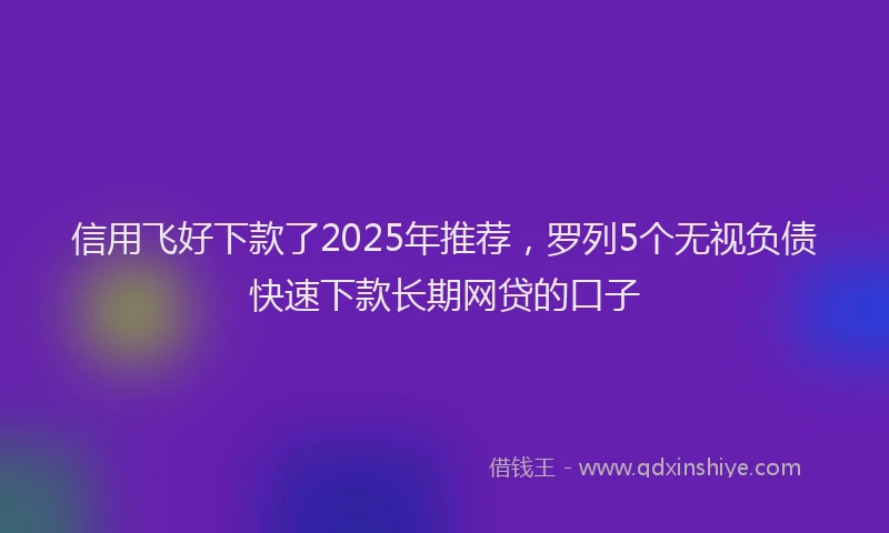 信用飞好下款了2025年推荐，罗列5个无视负债快速下款长期网贷的口子