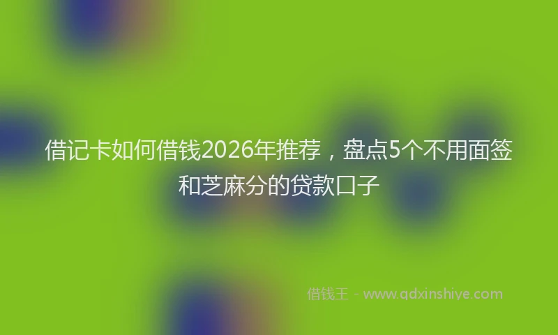 借记卡如何借钱2026年推荐，盘点5个不用面签和芝麻分的贷款口子