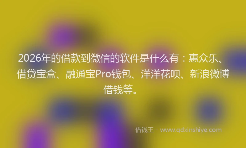 2026年的借款到微信的软件是什么有：惠众乐、借贷宝盒、融通宝Pro钱包、洋洋花呗、新浪微博借钱等。