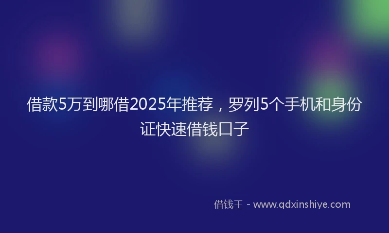 借款5万到哪借2025年推荐，罗列5个手机和身份证快速借钱口子