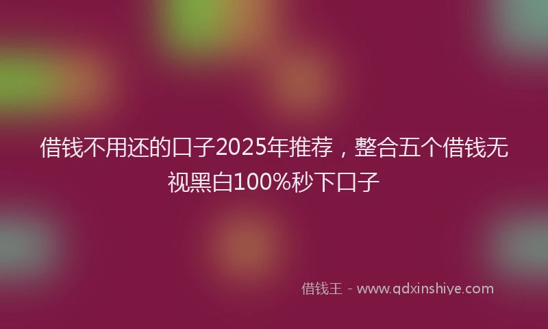 借钱不用还的口子2025年推荐，整合五个借钱无视黑白100%秒下口子