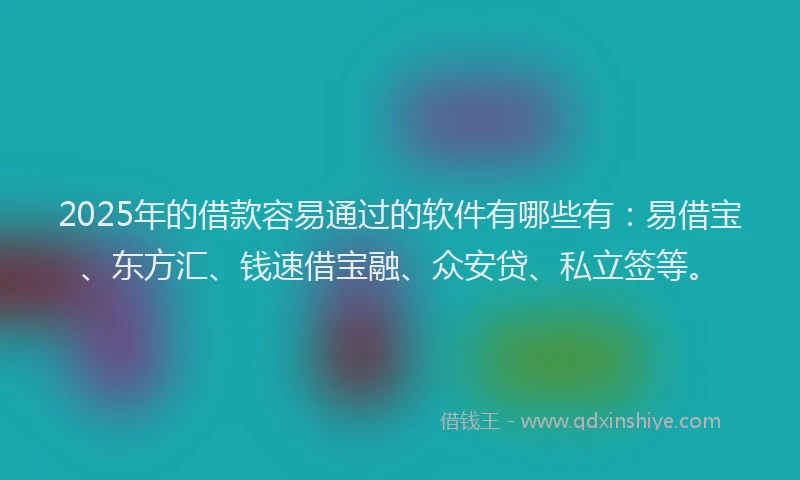 2025年的借款容易通过的软件有哪些有:易借宝、东方汇、钱速借宝融、众安贷、私立签等。