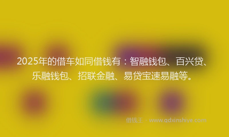 2025年的借车如同借钱有：智融钱包、百兴贷、乐融钱包、招联金融、易贷宝速易融等。