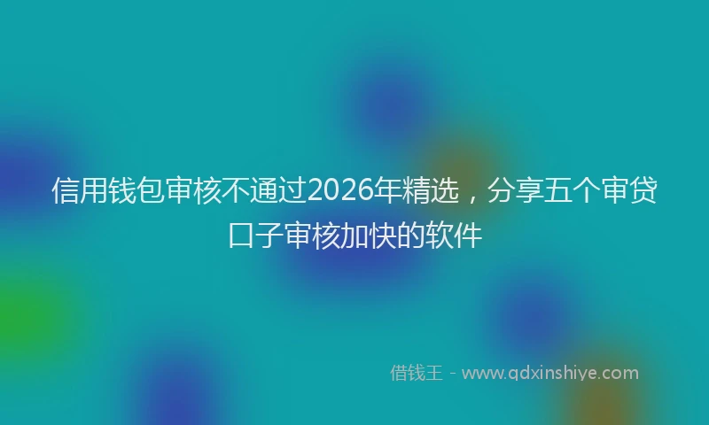 信用钱包审核不通过2026年精选，分享五个审贷口子审核加快的软件