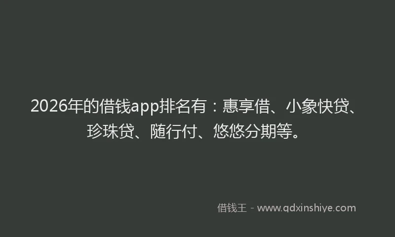 2026年的借钱app排名有:惠享借、小象快贷、珍珠贷、随行付、悠悠分期等。