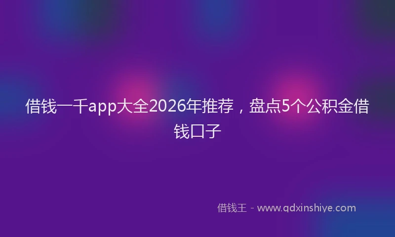 借钱一千app大全2026年推荐，盘点5个公积金借钱口子