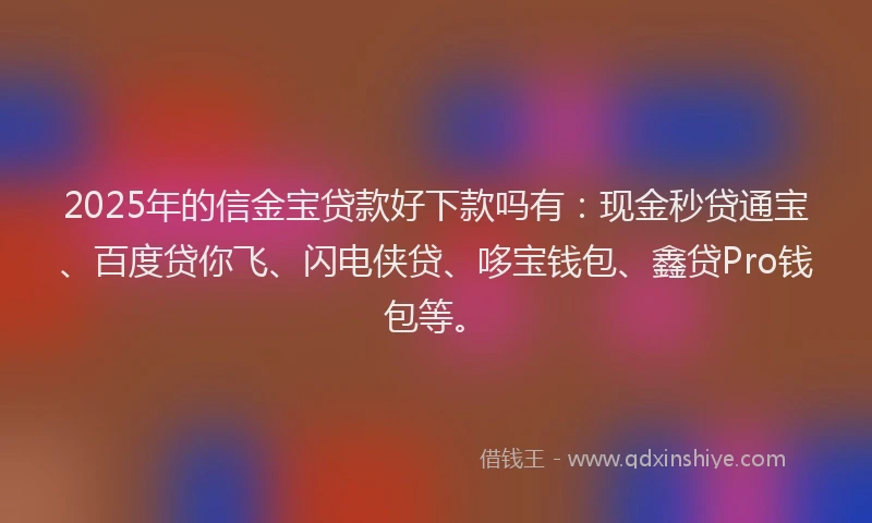 2025年的信金宝贷款好下款吗有：现金秒贷通宝、百度贷你飞、闪电侠贷、哆宝钱包、鑫贷Pro钱包等。