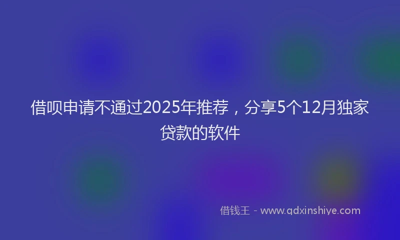 借呗申请不通过2025年推荐，分享5个12月独家贷款的软件