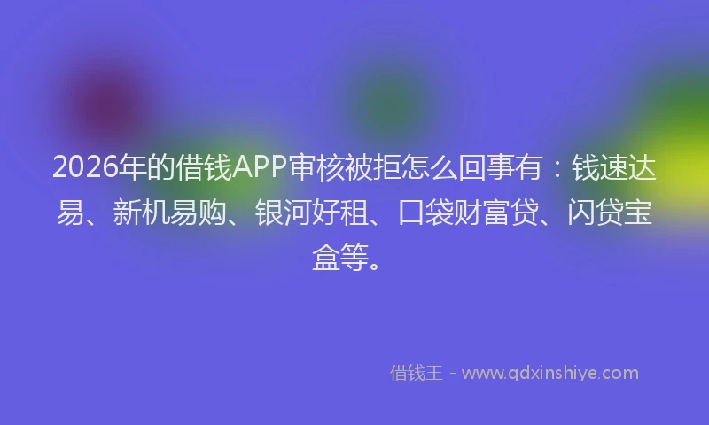 2026年的借钱APP审核被拒怎么回事有:钱速达易、新机易购、银河好租、口袋财富贷、闪贷宝盒等。