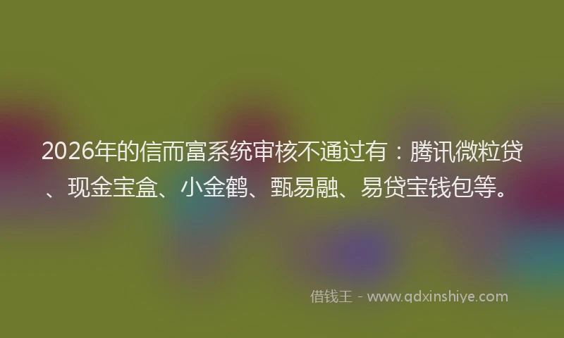 2026年的信而富系统审核不通过有:腾讯微粒贷、现金宝盒、小金鹤、甄易融、易贷宝钱包等。