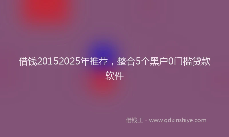 借钱20152025年推荐，整合5个黑户0门槛贷款软件