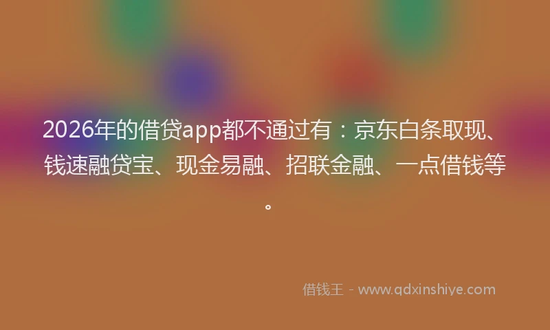 2026年的借贷app都不通过有:京东白条取现、钱速融贷宝、现金易融、招联金融、一点借钱等。
