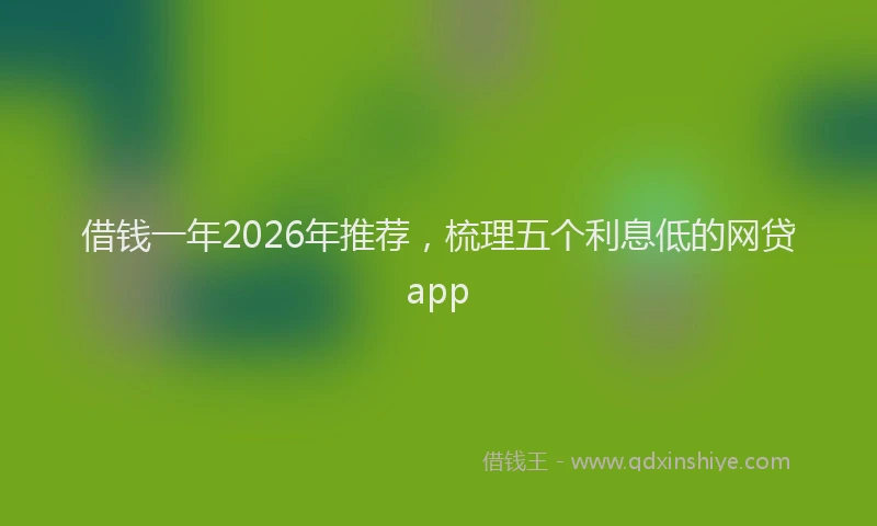 借钱一年2026年推荐，梳理五个利息低的网贷app