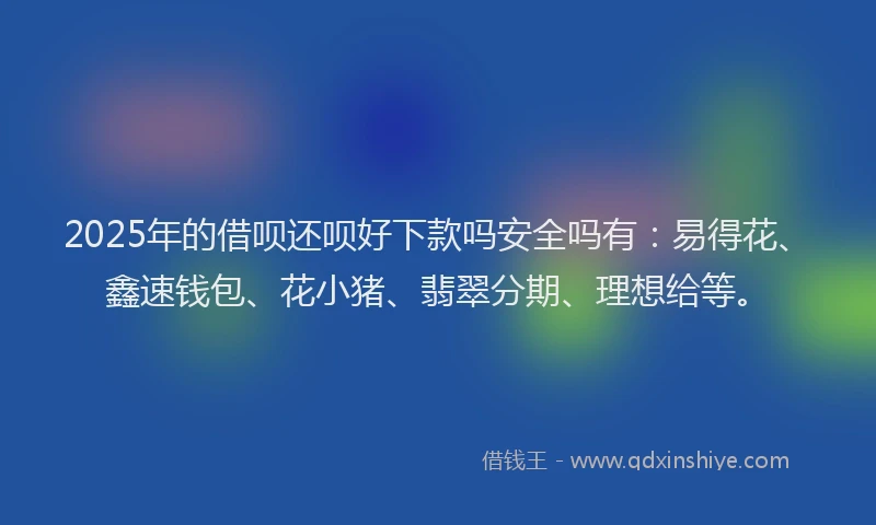2025年的借呗还呗好下款吗安全吗有：易得花、鑫速钱包、花小猪、翡翠分期、理想给等。
