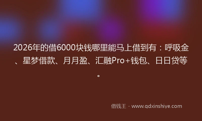 2026年的借6000块钱哪里能马上借到有:呼吸金、星梦借款、月月盈、汇融Pro+钱包、日日贷等。