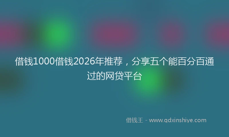 借钱1000借钱2026年推荐，分享五个能百分百通过的网贷平台