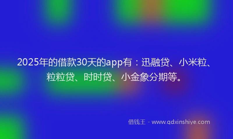 2025年的借款30天的app有：迅融贷、小米粒、粒粒贷、时时贷、小金象分期等。