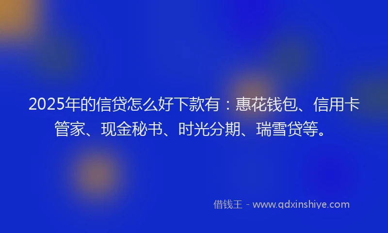 2025年的信贷怎么好下款有：惠花钱包、信用卡管家、现金秘书、时光分期、瑞雪贷等。