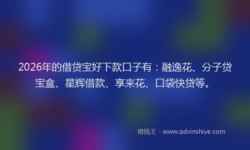 2026年的借贷宝好下款口子有：融逸花、分子贷宝盒、星辉借款、享来花、口袋快贷等。