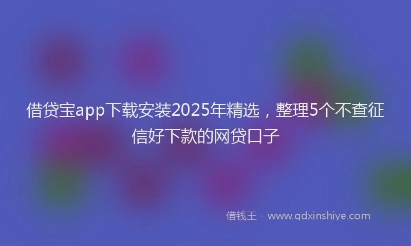 借贷宝app下载安装2025年精选,整理5个不查征信好下款的网贷口子