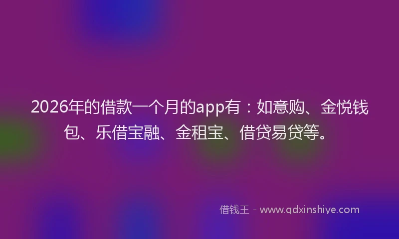 2026年的借款一个月的app有：如意购、金悦钱包、乐借宝融、金租宝、借贷易贷等。