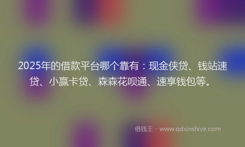 2025年的借款平台哪个靠有:现金侠贷、钱站速贷、小赢卡贷、森森花呗通、速享钱包等。
