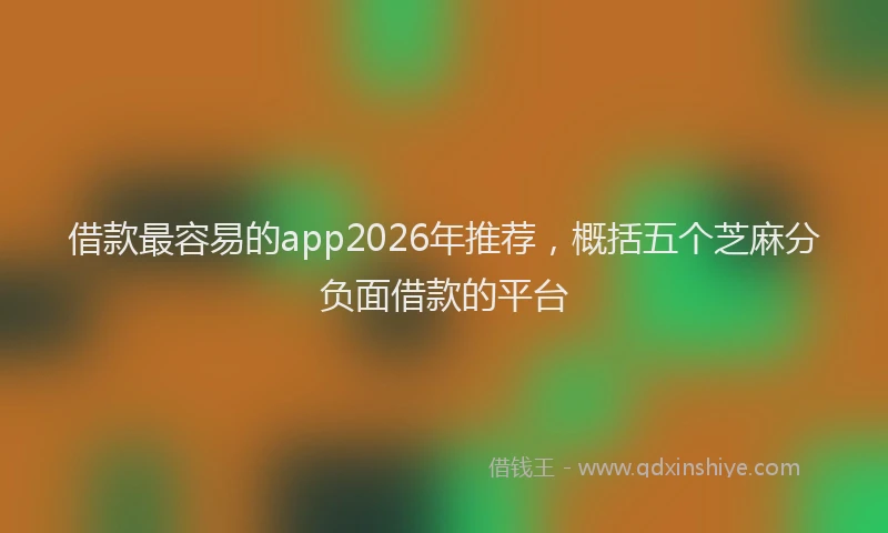 借款最容易的app2026年推荐，概括五个芝麻分负面借款的平台