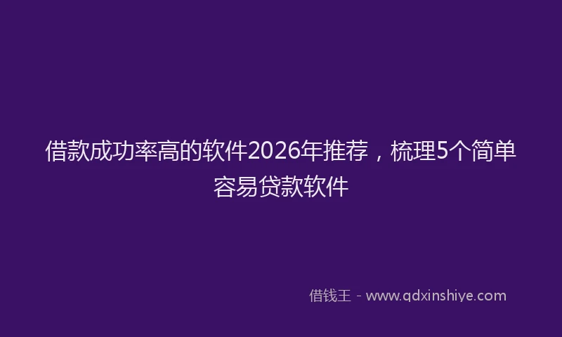 借款成功率高的软件2026年推荐,梳理5个简单容易贷款软件