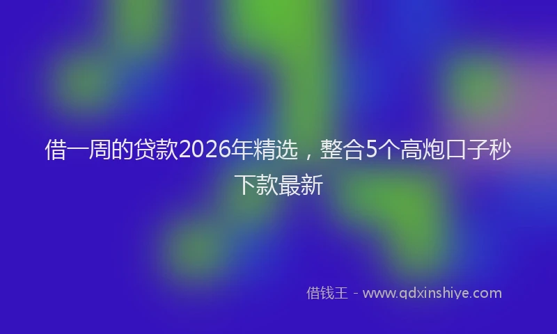 借一周的贷款2026年精选，整合5个高炮口子秒下款最新