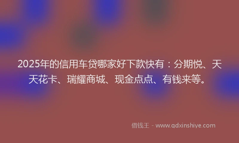 2025年的信用车贷哪家好下款快有：分期悦、天天花卡、瑞耀商城、现金点点、有钱来等。
