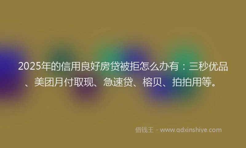 2025年的信用良好房贷被拒怎么办有:三秒优品、美团月付取现、急速贷、榕贝、拍拍用等。