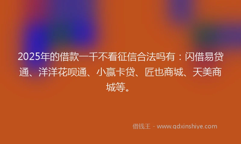 2025年的借款一千不看征信合法吗有：闪借易贷通、洋洋花呗通、小赢卡贷、匠也商城、天美商城等。