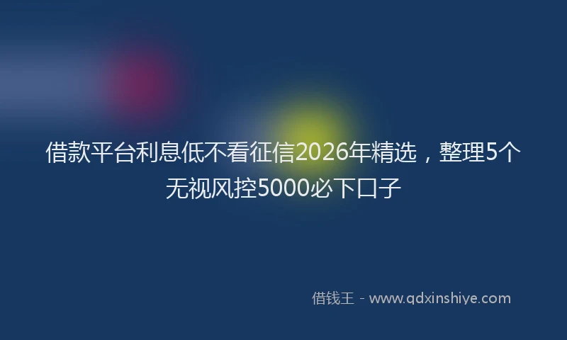 借款平台利息低不看征信2026年精选，整理5个无视风控5000必下口子
